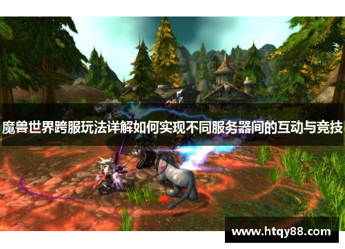 魔兽世界跨服玩法详解如何实现不同服务器间的互动与竞技