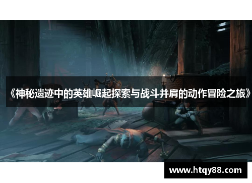 《神秘遗迹中的英雄崛起探索与战斗并肩的动作冒险之旅》